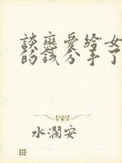 谈恋爱给女朋友的钱分手了能要回来吗