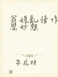 翁媳乱情作者奇思妙想