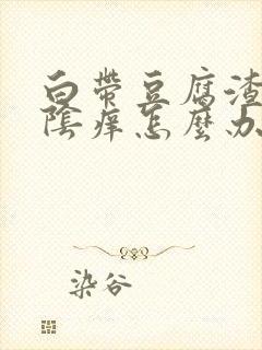 白带豆腐渣状外阴痒怎么办封面