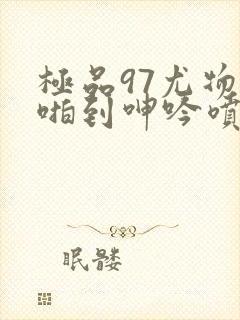 极品97尤物被啪到呻吟喷水封面