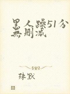 黑人躁51分钟无删减