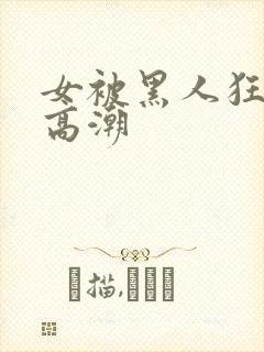 女被黑人狂躁到高潮