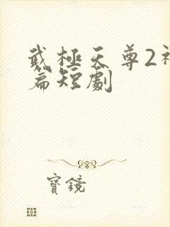武极天尊2神界篇短剧