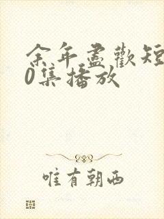 余年尽欢短剧70集播放