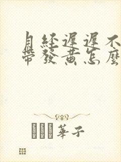 月经迟迟不来白带发黄怎么回事