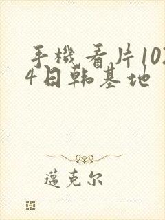 手机看片1024日韩基地