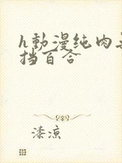 h动漫纯肉无遮挡百合