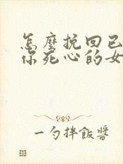 怎么挽回已经对你死心的女朋友