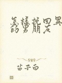 怎样挽回异地恋的男朋友