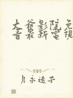 大爷影院免费观看最新电视剧