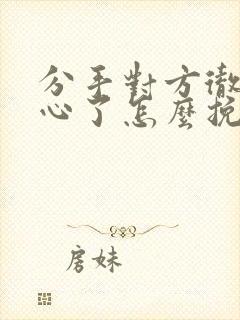 分手对方彻底死心了怎么挽回