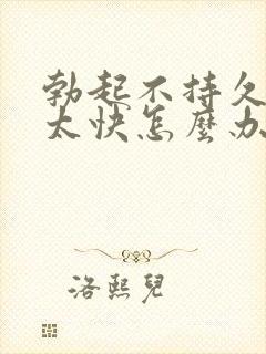 勃起不持久射的太快怎么办