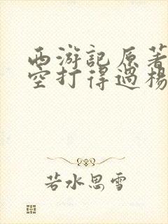 西游记原著孙悟空打得过杨戬吗