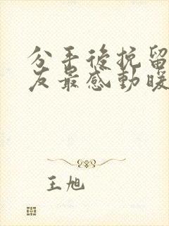 分手后挽留女朋友最感动暖心的话