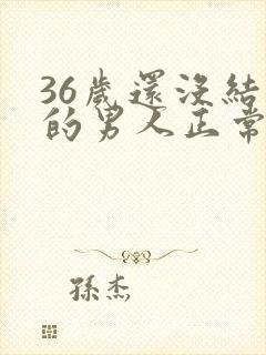 36岁还没结婚的男人正常吗