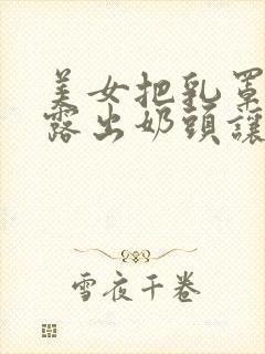 美女把乳罩脱了露出奶头让人摸