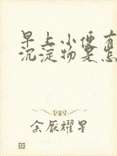 早上小便有白色沉淀物是怎么回事男性