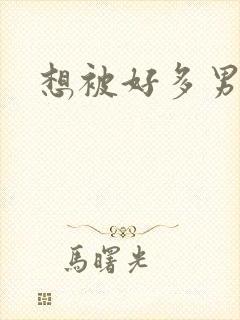 想被好多男人操