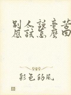 别人说辛苦了,应该怎么回答比较好