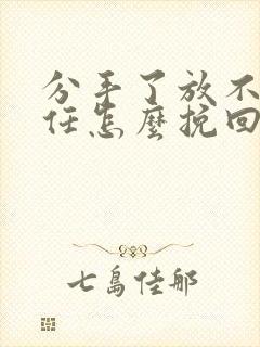 分手了放不下前任怎么挽回