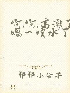 啊,啊,高潮了嗯～喷水了av