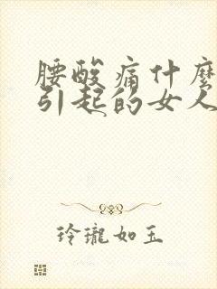 腰酸痛什么原因引起的女人