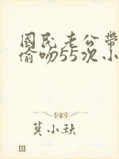 国民老公带回家偷吻55次小说