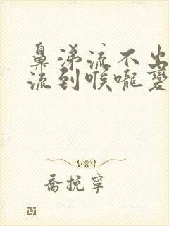 鼻涕流不出来倒流到喉咙变成痰是什么原因