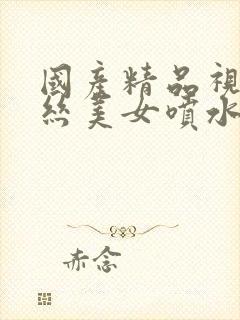 国产精品视频黑丝美女喷水