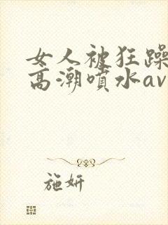 女人被狂躁c到高潮喷水av