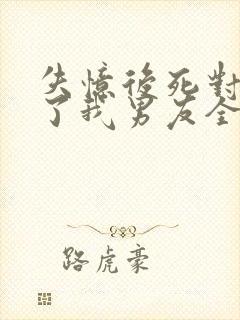 失忆后死对头成了我男友全文免费阅读