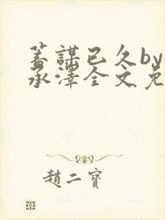 蓄谋已久by魏承泽全文免费笔趣阁