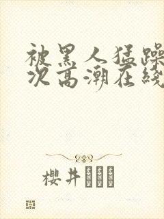 被黑人猛躁10次高潮在线看