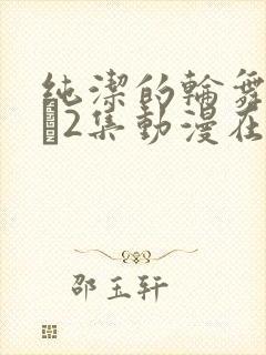 纯洁的轮舞曲1–2集动漫在线观看