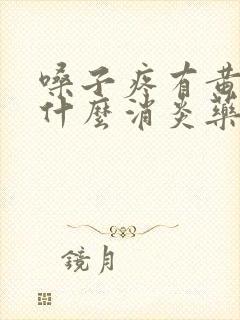 嗓子疼有黄痰吃什么消炎药好使