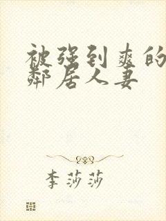 被强到爽的隔壁邻居人妻