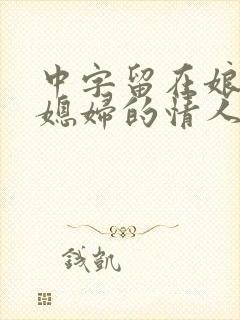 中字留在娘家儿媳妇的情人