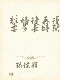 离婚后再复婚需要多长时间