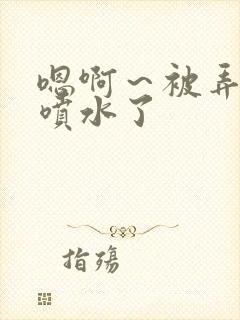 嗯啊～被弄高潮喷水了