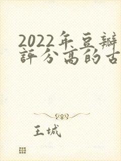 2022年豆瓣评分高的古装剧