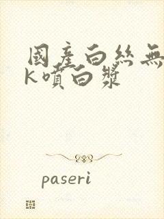 国产白丝无套jk喷白浆