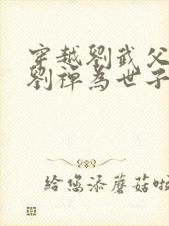 穿越刘武父亲立刘禅为世子的小说