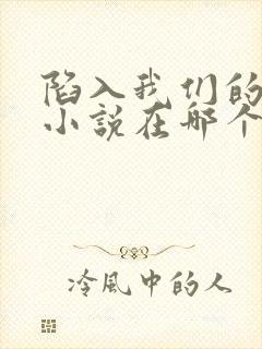 陷入我们的热恋小说在哪个app看