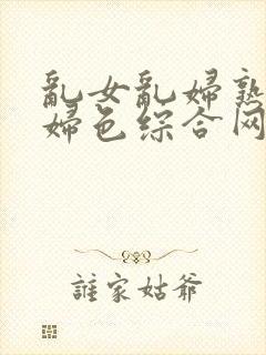 乱女乱妇熟女熟妇色综合网