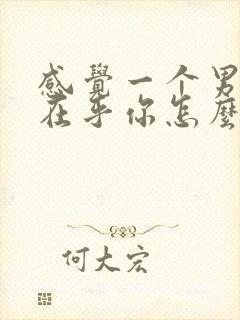 感觉一个男人不在乎你怎么办呢