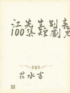 江先生别来无恙100集短剧免费播放