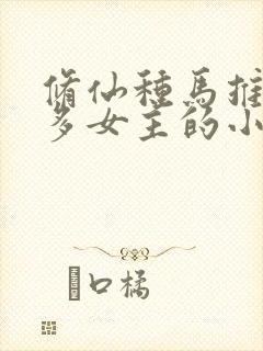 修仙种马推到众多女主的小说