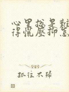 心里总是难受堵得慌压抑怎么办