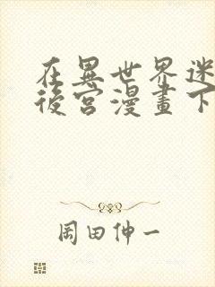 在异世界迷宫开后宫漫画下拉式