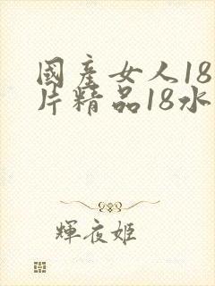 国产女人18毛片精品18水强尘